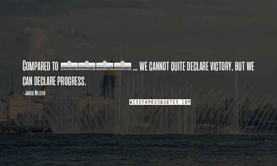Jakob Nielsen Quotes: Compared to 1999 ... we cannot quite declare victory, but we can declare progress.