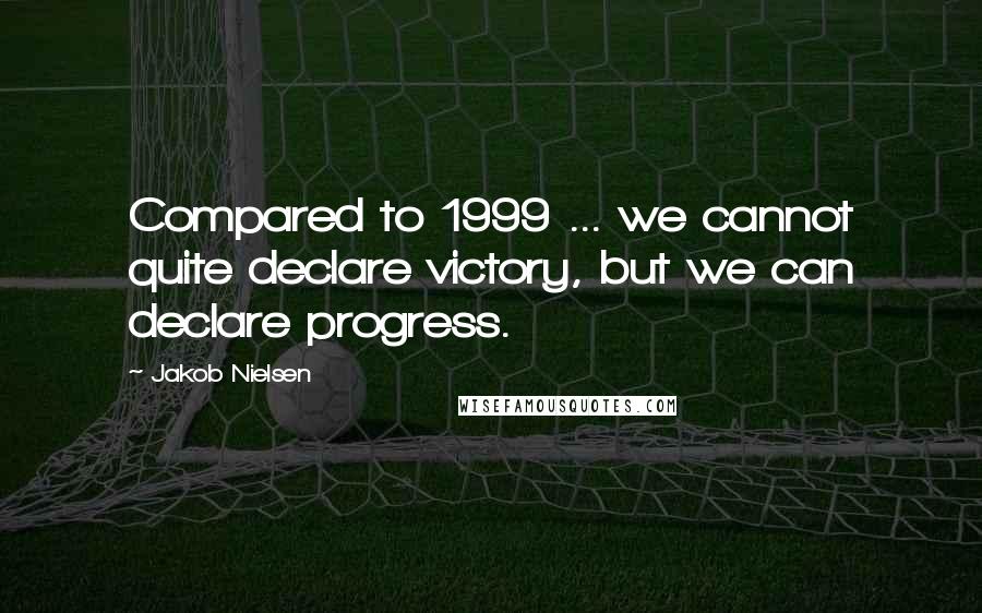 Jakob Nielsen Quotes: Compared to 1999 ... we cannot quite declare victory, but we can declare progress.
