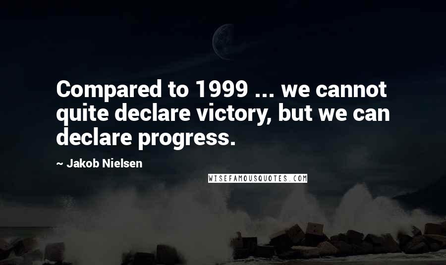 Jakob Nielsen Quotes: Compared to 1999 ... we cannot quite declare victory, but we can declare progress.