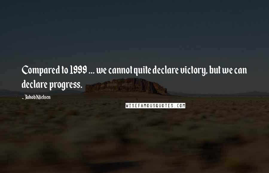Jakob Nielsen Quotes: Compared to 1999 ... we cannot quite declare victory, but we can declare progress.