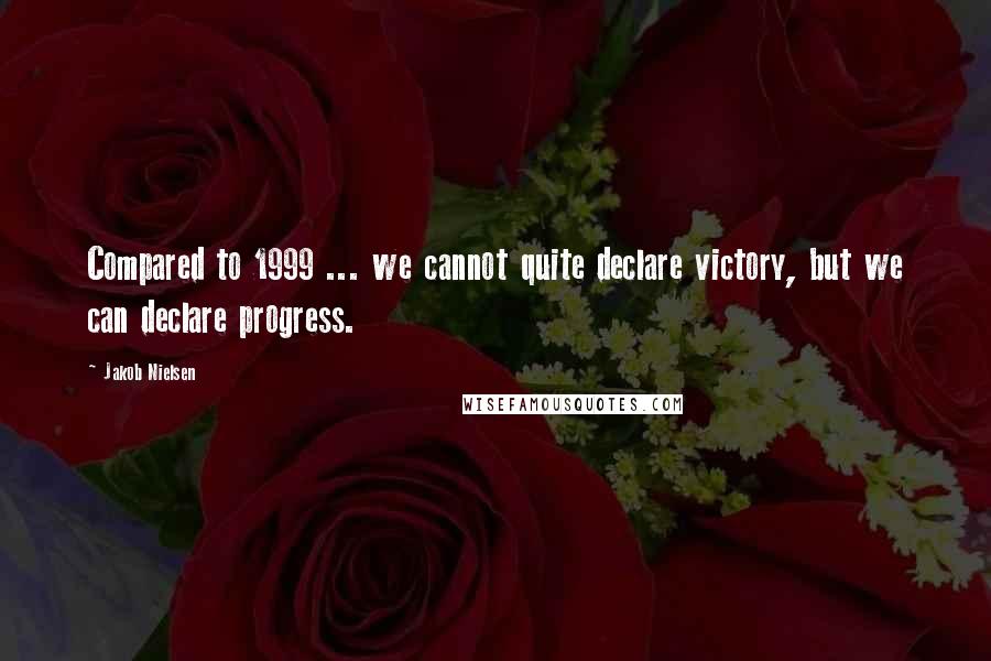 Jakob Nielsen Quotes: Compared to 1999 ... we cannot quite declare victory, but we can declare progress.