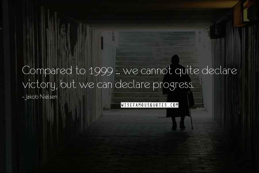 Jakob Nielsen Quotes: Compared to 1999 ... we cannot quite declare victory, but we can declare progress.
