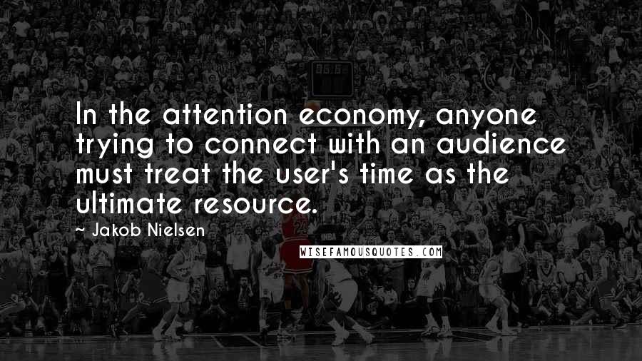 Jakob Nielsen Quotes: In the attention economy, anyone trying to connect with an audience must treat the user's time as the ultimate resource.