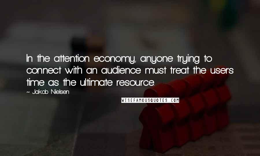 Jakob Nielsen Quotes: In the attention economy, anyone trying to connect with an audience must treat the user's time as the ultimate resource.