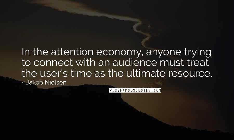 Jakob Nielsen Quotes: In the attention economy, anyone trying to connect with an audience must treat the user's time as the ultimate resource.