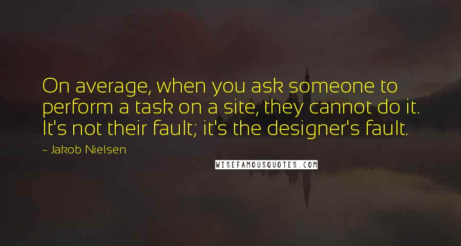 Jakob Nielsen Quotes: On average, when you ask someone to perform a task on a site, they cannot do it. It's not their fault; it's the designer's fault.