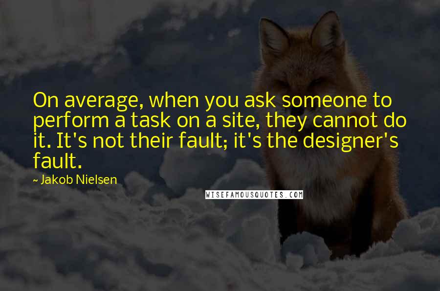 Jakob Nielsen Quotes: On average, when you ask someone to perform a task on a site, they cannot do it. It's not their fault; it's the designer's fault.