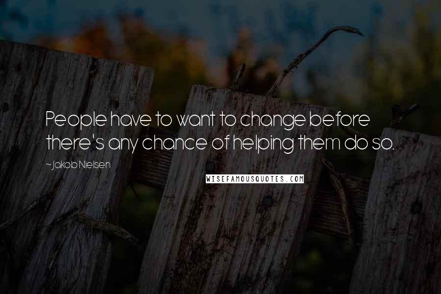 Jakob Nielsen Quotes: People have to want to change before there's any chance of helping them do so.