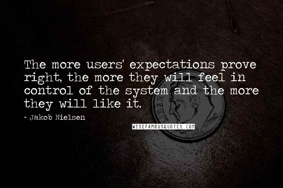 Jakob Nielsen Quotes: The more users' expectations prove right, the more they will feel in control of the system and the more they will like it.