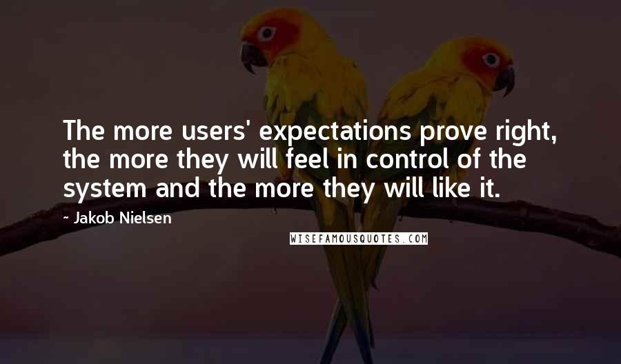 Jakob Nielsen Quotes: The more users' expectations prove right, the more they will feel in control of the system and the more they will like it.