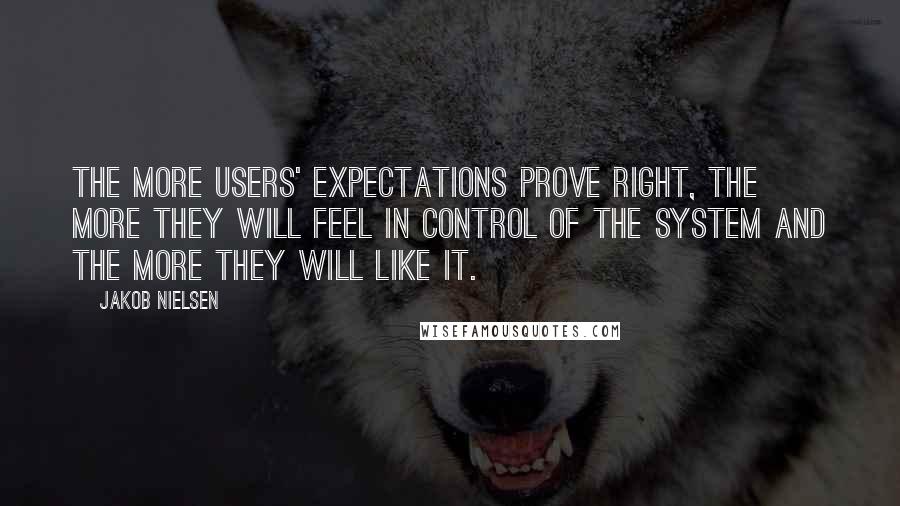 Jakob Nielsen Quotes: The more users' expectations prove right, the more they will feel in control of the system and the more they will like it.