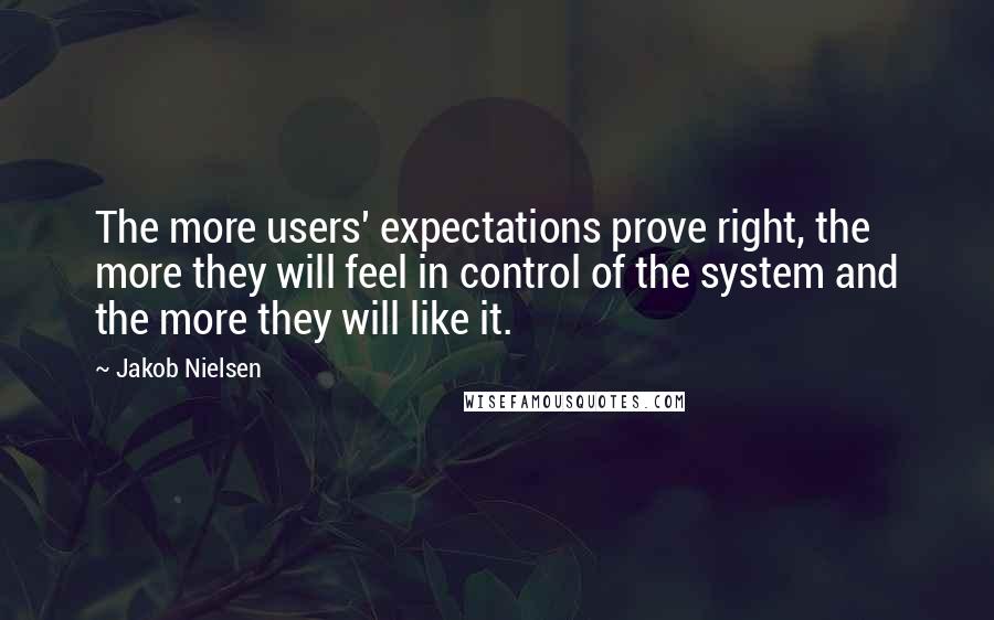 Jakob Nielsen Quotes: The more users' expectations prove right, the more they will feel in control of the system and the more they will like it.