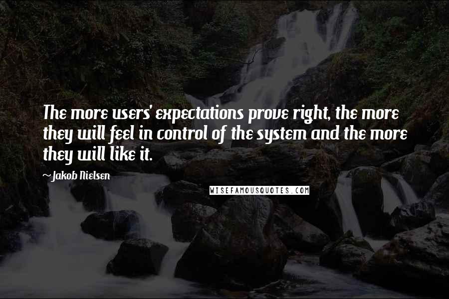 Jakob Nielsen Quotes: The more users' expectations prove right, the more they will feel in control of the system and the more they will like it.