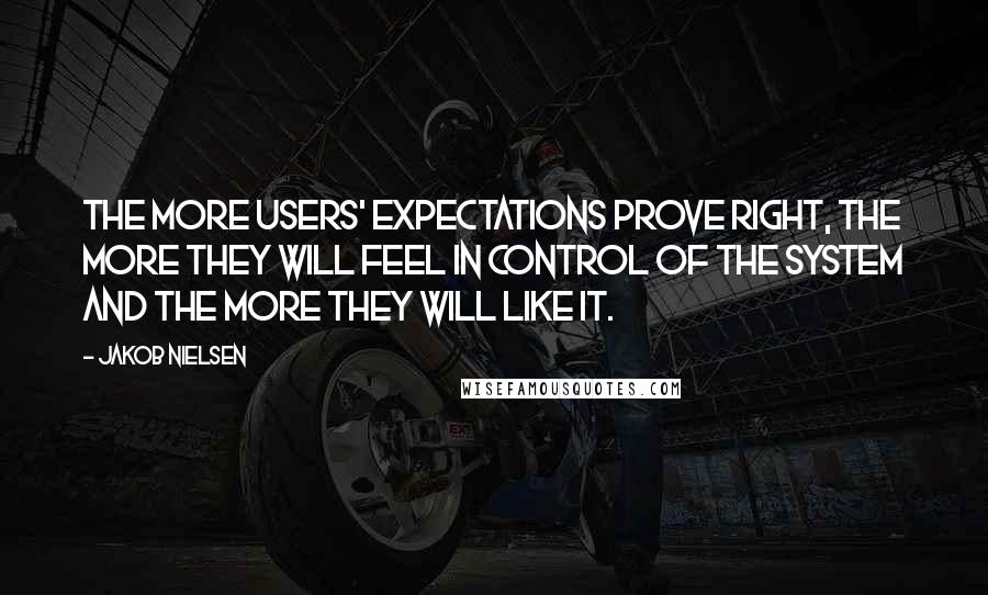 Jakob Nielsen Quotes: The more users' expectations prove right, the more they will feel in control of the system and the more they will like it.