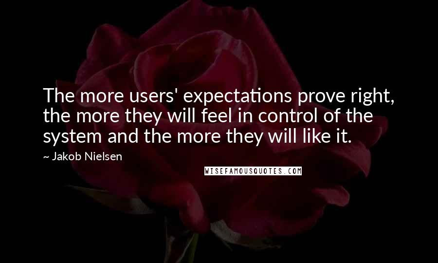 Jakob Nielsen Quotes: The more users' expectations prove right, the more they will feel in control of the system and the more they will like it.