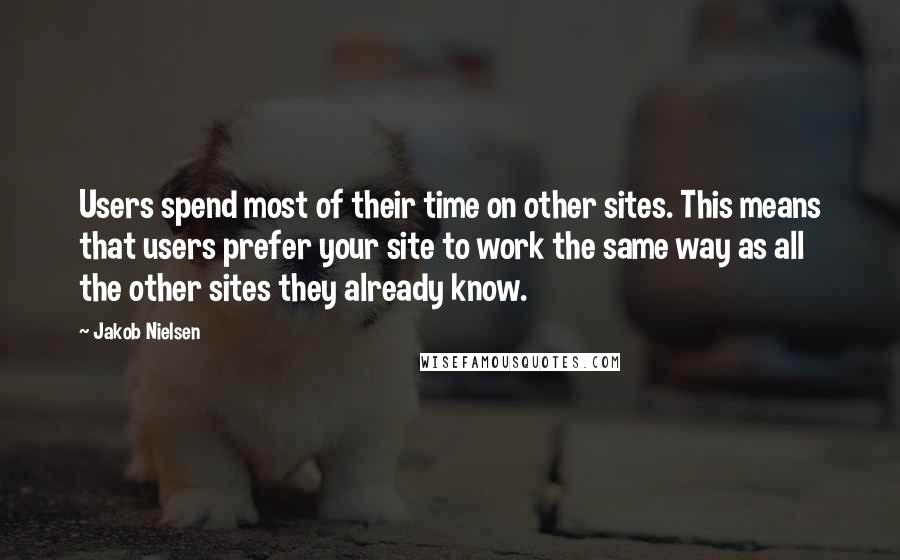 Jakob Nielsen Quotes: Users spend most of their time on other sites. This means that users prefer your site to work the same way as all the other sites they already know.