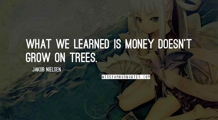 Jakob Nielsen Quotes: What we learned is money doesn't grow on trees.