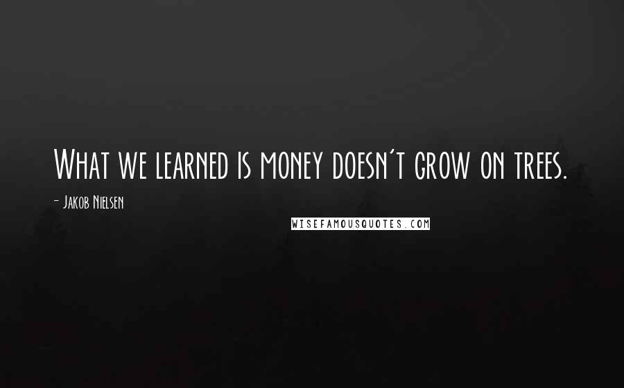 Jakob Nielsen Quotes: What we learned is money doesn't grow on trees.