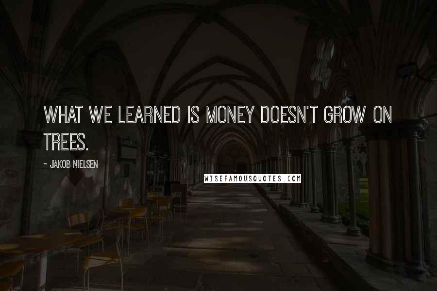 Jakob Nielsen Quotes: What we learned is money doesn't grow on trees.