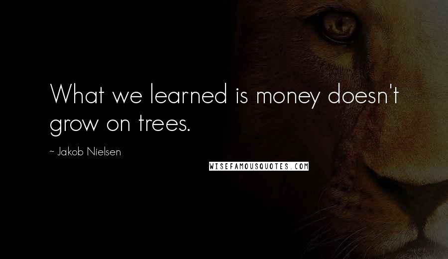 Jakob Nielsen Quotes: What we learned is money doesn't grow on trees.