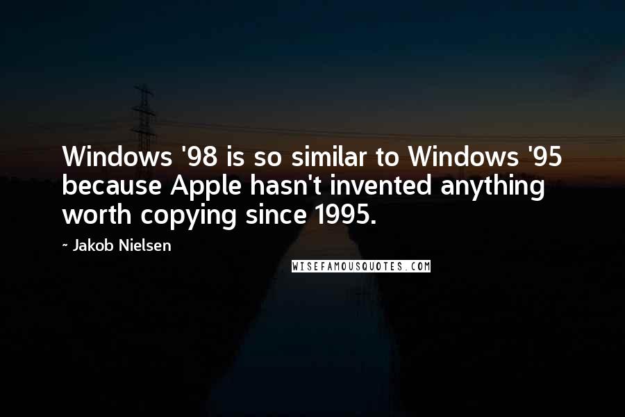 Jakob Nielsen Quotes: Windows '98 is so similar to Windows '95 because Apple hasn't invented anything worth copying since 1995.