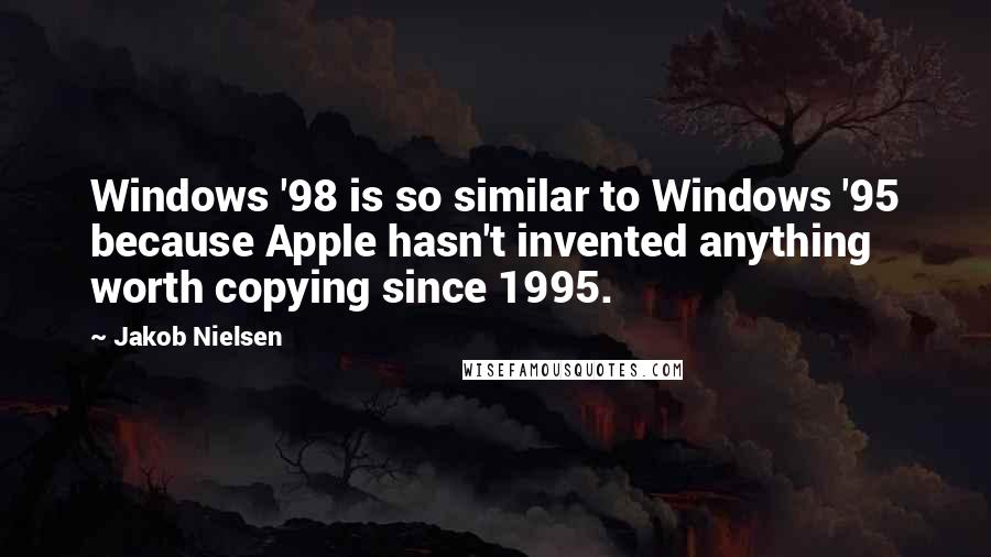 Jakob Nielsen Quotes: Windows '98 is so similar to Windows '95 because Apple hasn't invented anything worth copying since 1995.