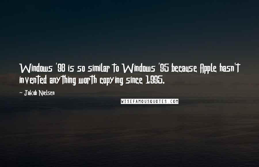 Jakob Nielsen Quotes: Windows '98 is so similar to Windows '95 because Apple hasn't invented anything worth copying since 1995.