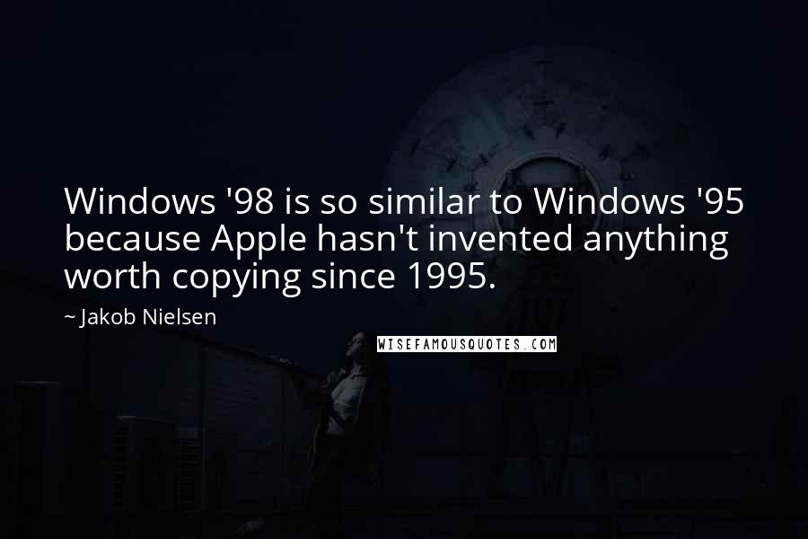 Jakob Nielsen Quotes: Windows '98 is so similar to Windows '95 because Apple hasn't invented anything worth copying since 1995.