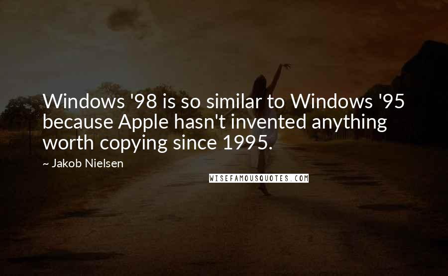 Jakob Nielsen Quotes: Windows '98 is so similar to Windows '95 because Apple hasn't invented anything worth copying since 1995.