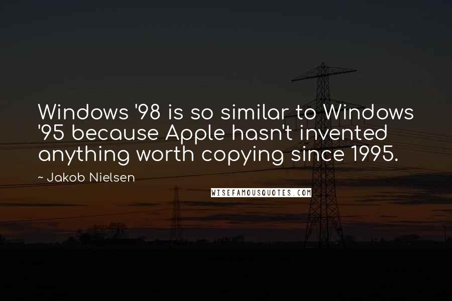 Jakob Nielsen Quotes: Windows '98 is so similar to Windows '95 because Apple hasn't invented anything worth copying since 1995.