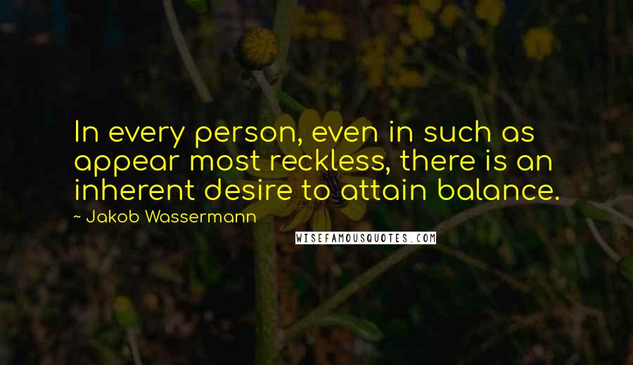 Jakob Wassermann Quotes: In every person, even in such as appear most reckless, there is an inherent desire to attain balance.