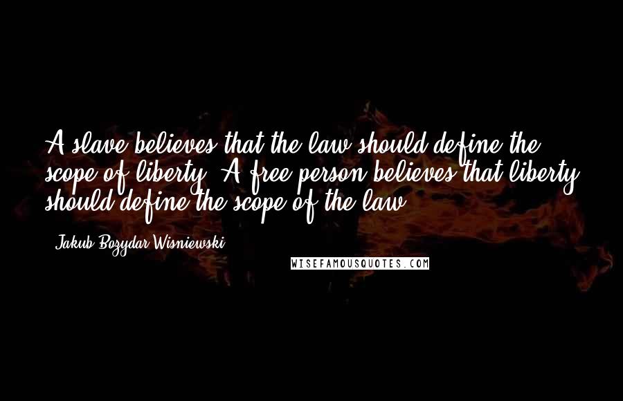 Jakub Bozydar Wisniewski Quotes: A slave believes that the law should define the scope of liberty. A free person believes that liberty should define the scope of the law.