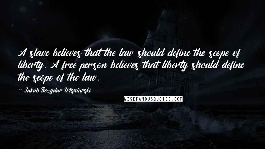 Jakub Bozydar Wisniewski Quotes: A slave believes that the law should define the scope of liberty. A free person believes that liberty should define the scope of the law.