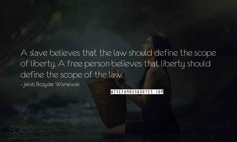 Jakub Bozydar Wisniewski Quotes: A slave believes that the law should define the scope of liberty. A free person believes that liberty should define the scope of the law.