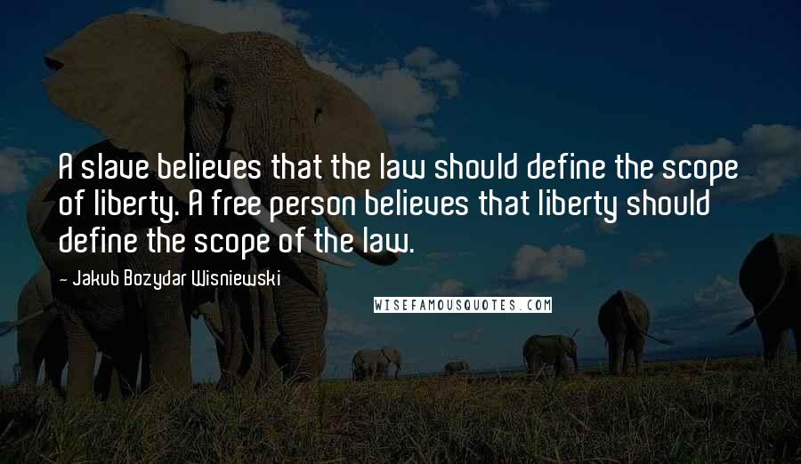 Jakub Bozydar Wisniewski Quotes: A slave believes that the law should define the scope of liberty. A free person believes that liberty should define the scope of the law.