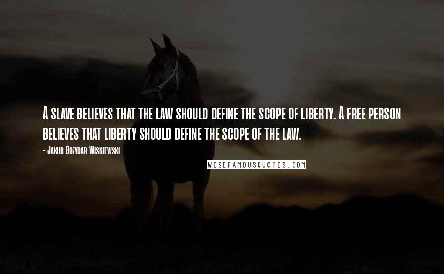 Jakub Bozydar Wisniewski Quotes: A slave believes that the law should define the scope of liberty. A free person believes that liberty should define the scope of the law.