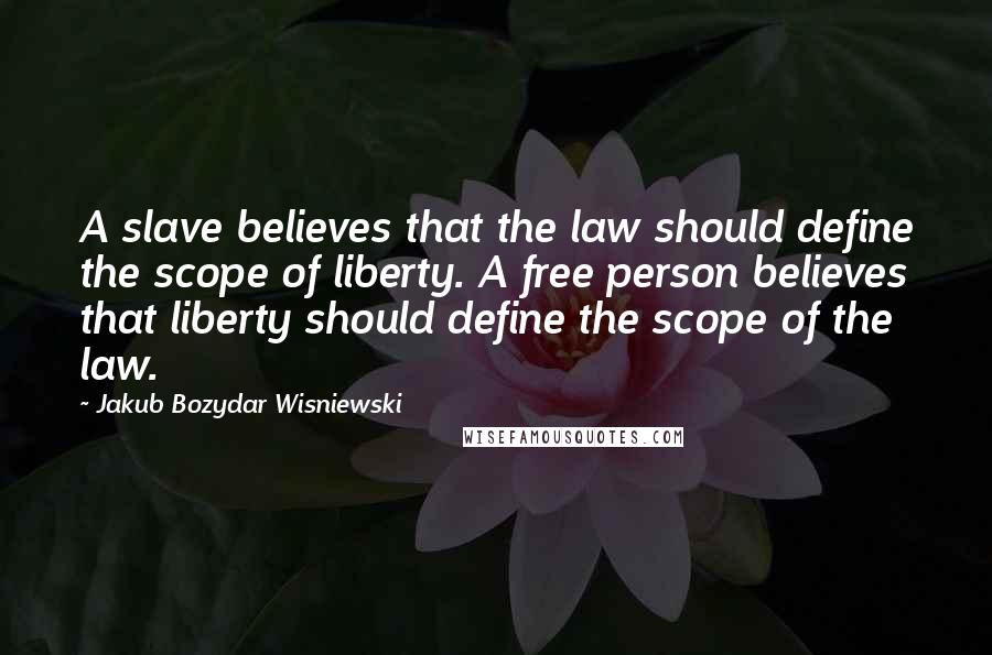 Jakub Bozydar Wisniewski Quotes: A slave believes that the law should define the scope of liberty. A free person believes that liberty should define the scope of the law.