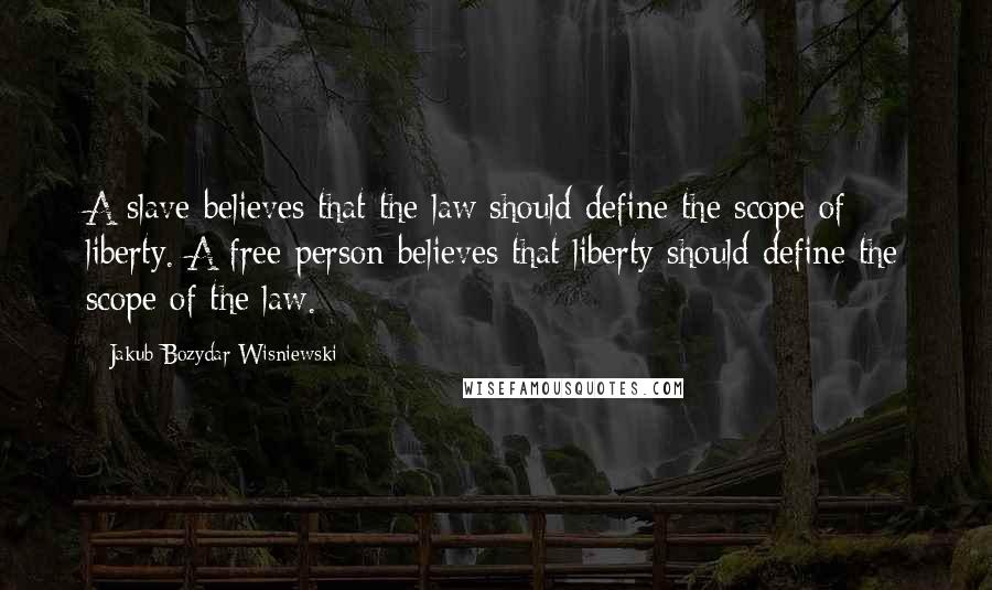 Jakub Bozydar Wisniewski Quotes: A slave believes that the law should define the scope of liberty. A free person believes that liberty should define the scope of the law.