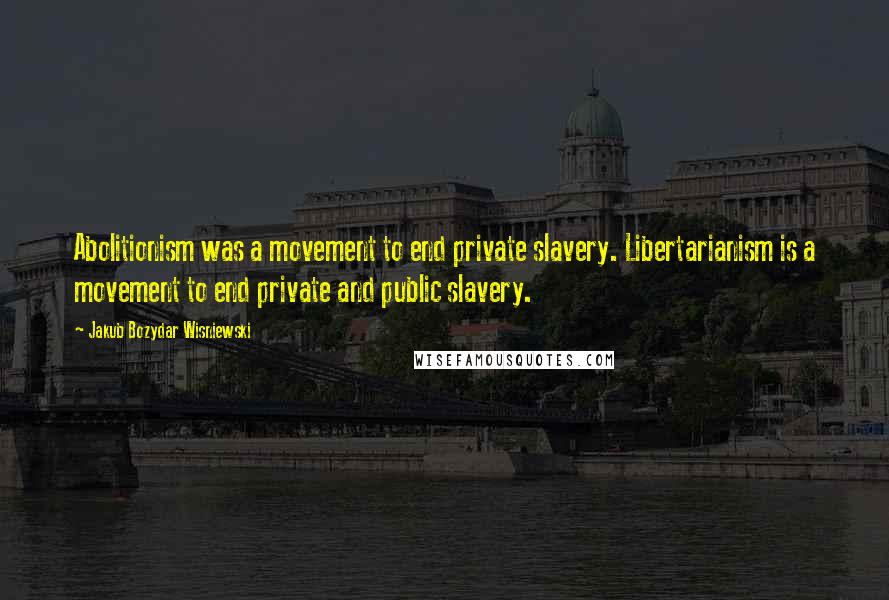 Jakub Bozydar Wisniewski Quotes: Abolitionism was a movement to end private slavery. Libertarianism is a movement to end private and public slavery.