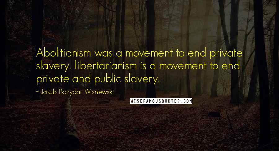 Jakub Bozydar Wisniewski Quotes: Abolitionism was a movement to end private slavery. Libertarianism is a movement to end private and public slavery.