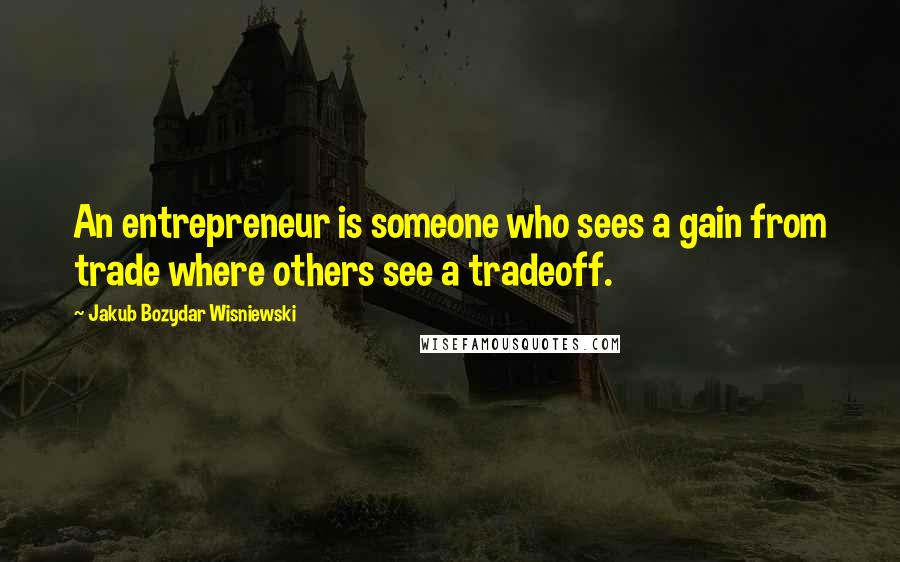 Jakub Bozydar Wisniewski Quotes: An entrepreneur is someone who sees a gain from trade where others see a tradeoff.