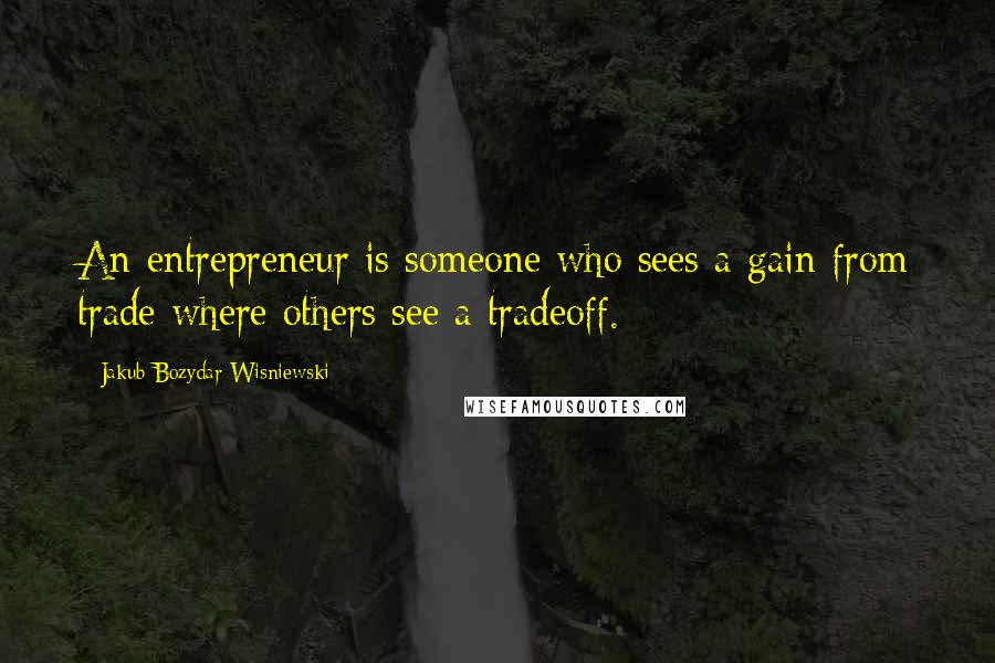 Jakub Bozydar Wisniewski Quotes: An entrepreneur is someone who sees a gain from trade where others see a tradeoff.