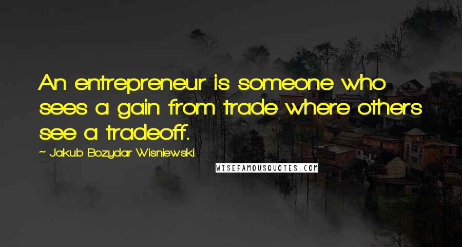 Jakub Bozydar Wisniewski Quotes: An entrepreneur is someone who sees a gain from trade where others see a tradeoff.