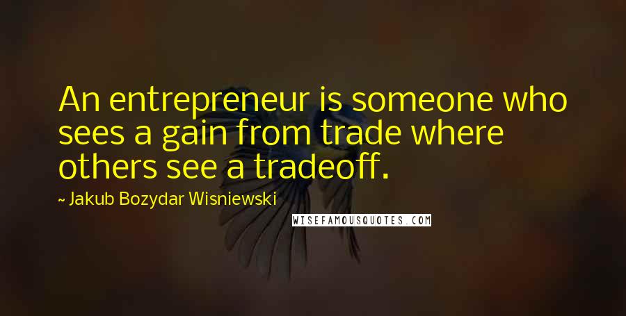 Jakub Bozydar Wisniewski Quotes: An entrepreneur is someone who sees a gain from trade where others see a tradeoff.