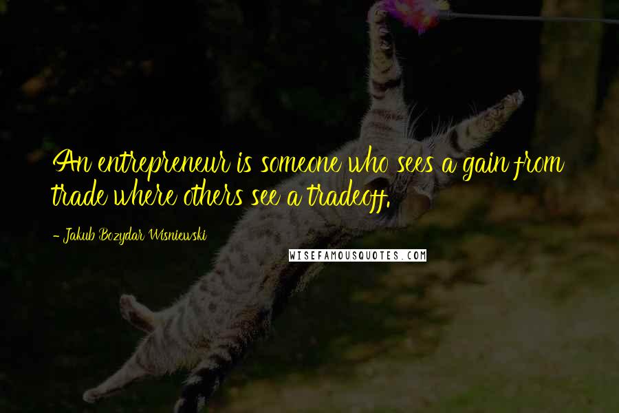 Jakub Bozydar Wisniewski Quotes: An entrepreneur is someone who sees a gain from trade where others see a tradeoff.