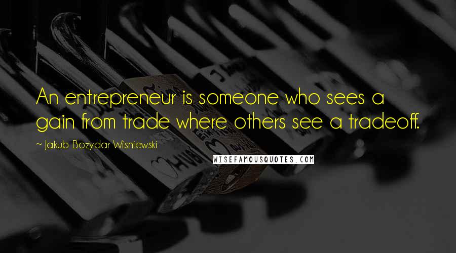 Jakub Bozydar Wisniewski Quotes: An entrepreneur is someone who sees a gain from trade where others see a tradeoff.