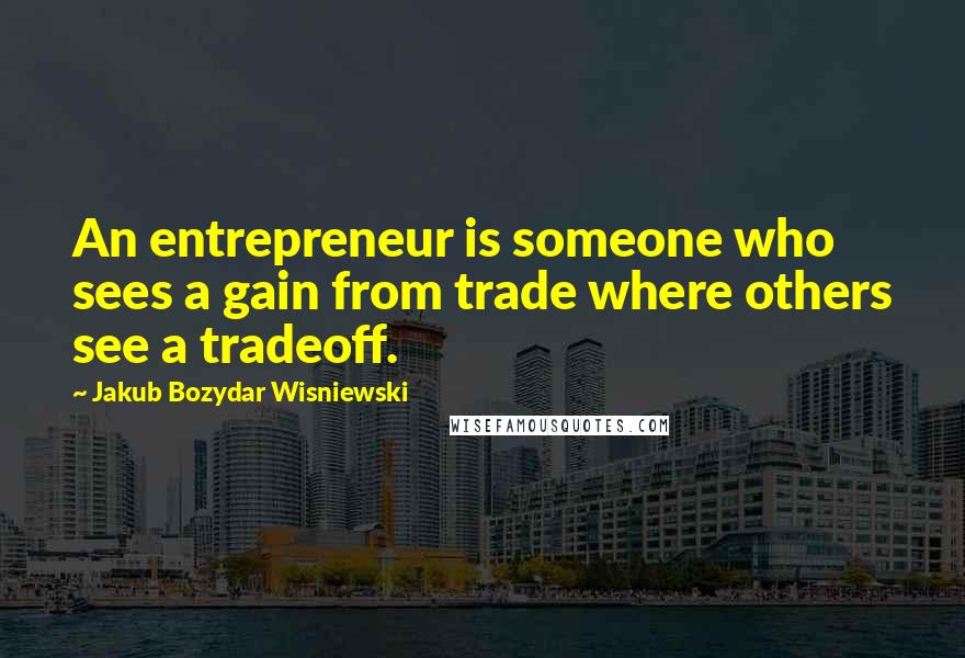 Jakub Bozydar Wisniewski Quotes: An entrepreneur is someone who sees a gain from trade where others see a tradeoff.