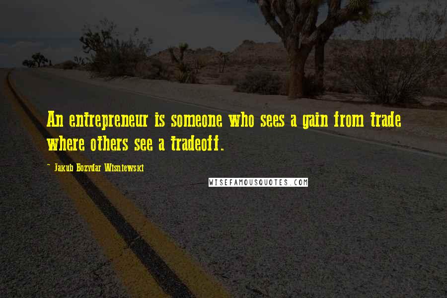Jakub Bozydar Wisniewski Quotes: An entrepreneur is someone who sees a gain from trade where others see a tradeoff.