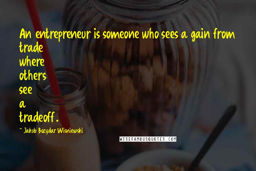 Jakub Bozydar Wisniewski Quotes: An entrepreneur is someone who sees a gain from trade where others see a tradeoff.