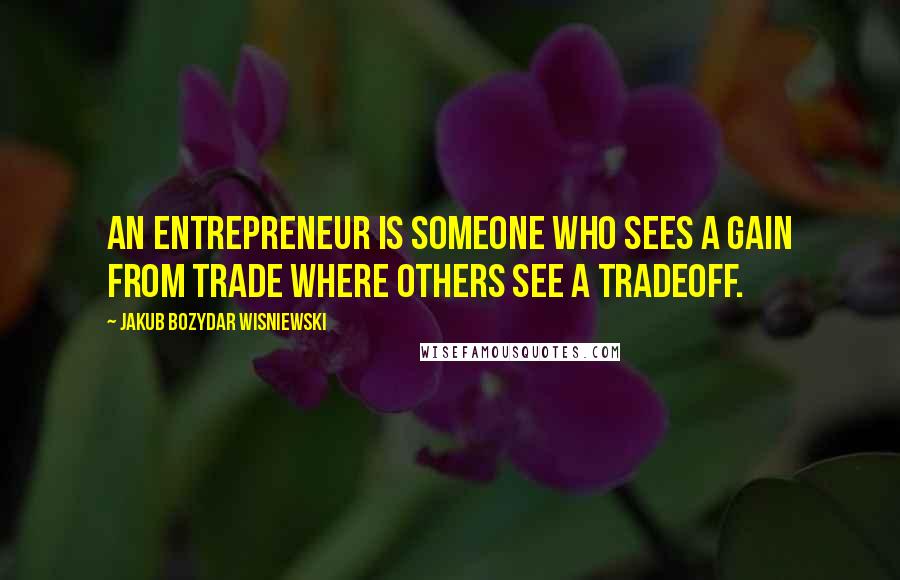 Jakub Bozydar Wisniewski Quotes: An entrepreneur is someone who sees a gain from trade where others see a tradeoff.